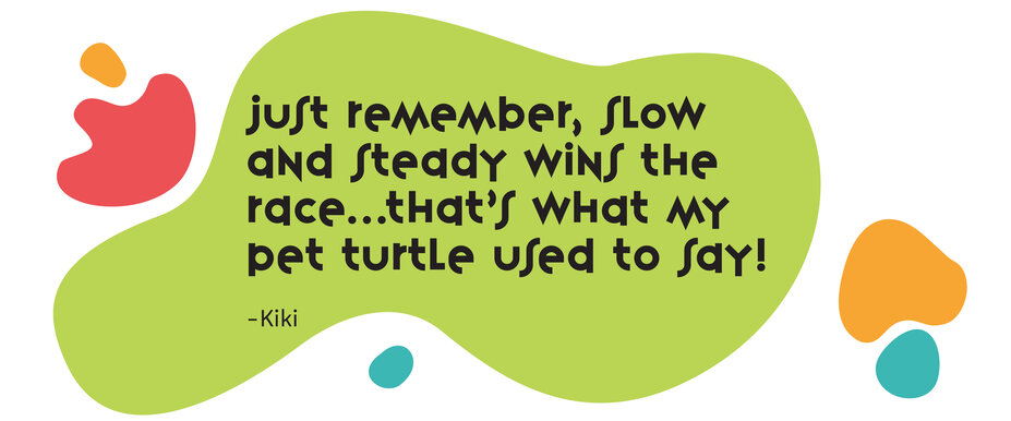 “Just remember, slow and steady wins the race…that’s what my pet turtle used to say!” - Kiki