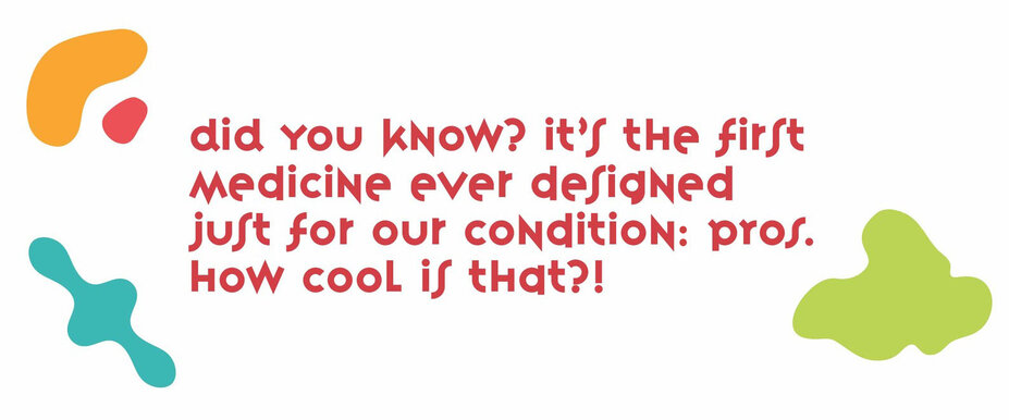 “Did you know? It’s the first medicine ever designed just for our condition, PROS. How cool is that?!” - Kiki