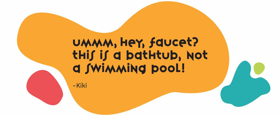 Ummm hey, faucet? This is a bathtub, not a swimming pool!” - Kiki